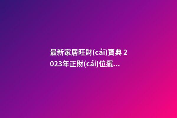 最新家居旺財(cái)寶典 2023年正財(cái)位擺放什么最旺財(cái)